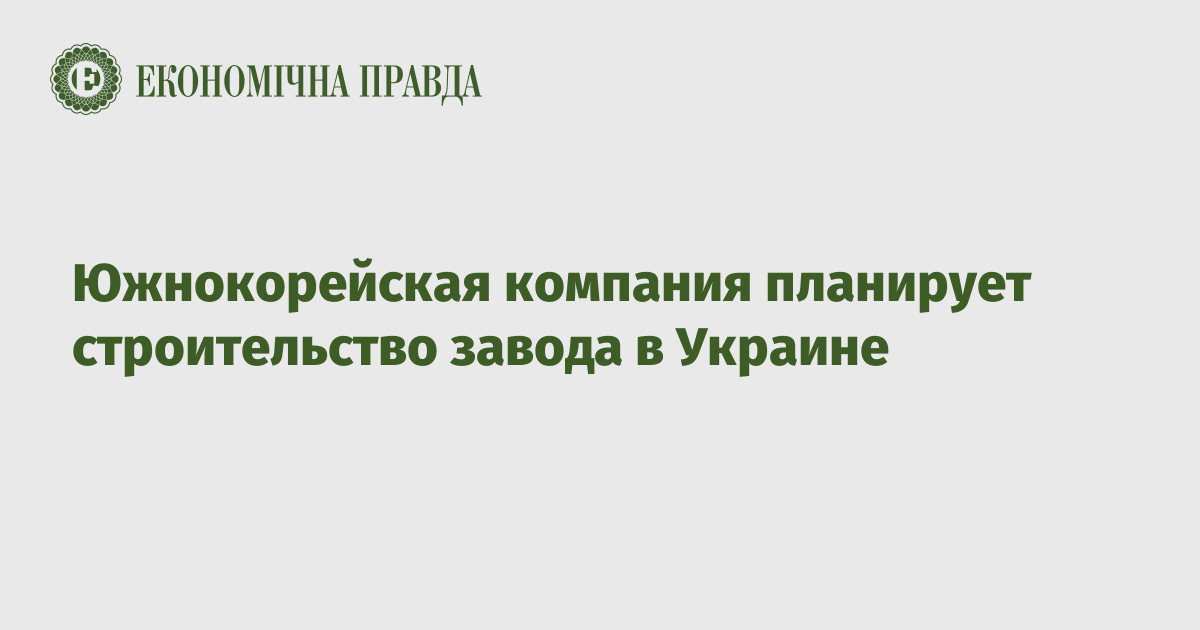 Южнокорейская компания планирует строительство завода в Украине