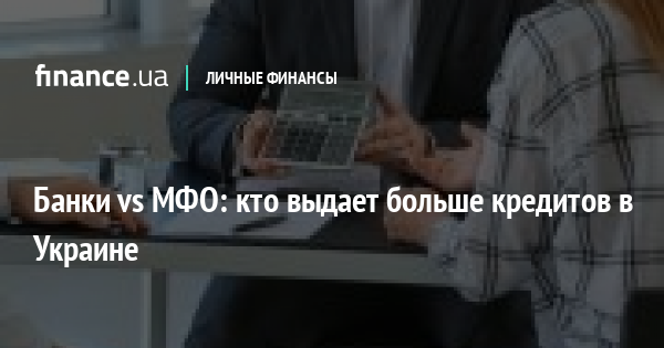 Банки vs МФО: кто выдает больше кредитов в Украине